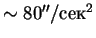 $\sim80''/сек^2$