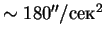 $\sim180''/сек^2$